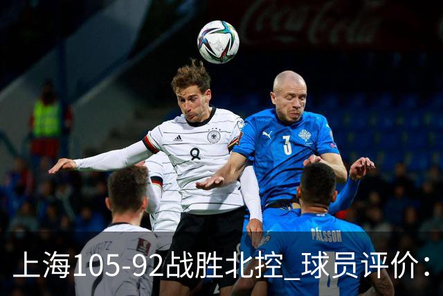 上海105-92战胜北控 球员评价：4人满分，3人及格，1人低迷